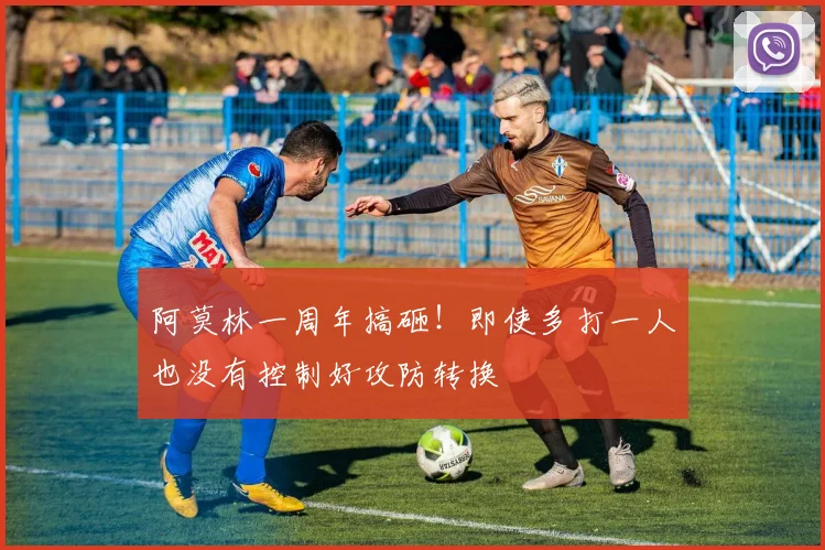阿莫林一周年搞砸！即使多打一人也没有控制好攻防转换