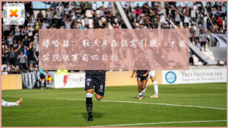 滕哈赫：勒沃库森仍需引援，才能实现联赛前四目标
