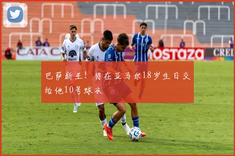 巴萨新王！将在亚马尔18岁生日交给他10号球衣