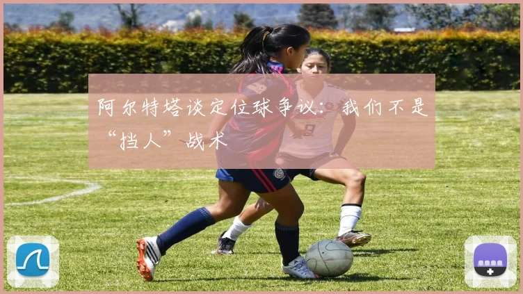 阿尔特塔谈定位球争议：我们不是“挡人”战术